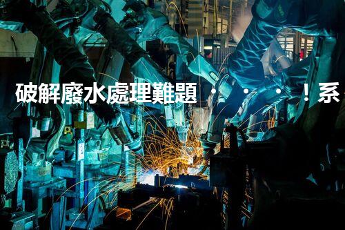 破解廢水處理難題！系統(tǒng)工程構(gòu)建未來可持續(xù)水世界？